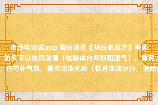 金沙電玩城app 蠲痹湯是《楊氏家藏方》里面的方劑，方劑中的羌活、防風(fēng)可以祛風(fēng)除濕（祛除體內(nèi)風(fēng)邪和濕氣），黃芪、當(dāng)歸、白芍補氣血，姜黃活血化瘀（促進(jìn)血液運行，消除體內(nèi)瘀血）止痛，甘草調(diào)和藥物。