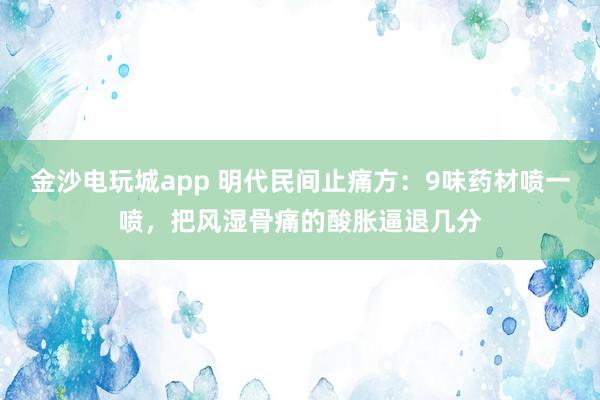 金沙電玩城app 明代民間止痛方：9味藥材噴一噴，把風濕骨痛的酸脹逼退幾分