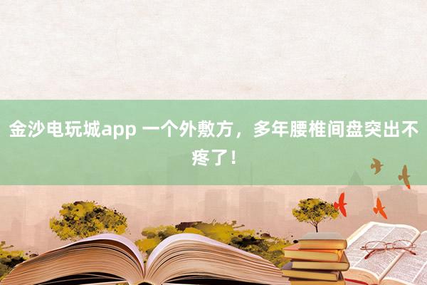 金沙電玩城app 一個(gè)外敷方，多年腰椎間盤(pán)突出不疼了！