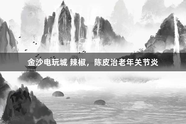 金沙電玩城 辣椒，陳皮治老年關(guān)節(jié)炎