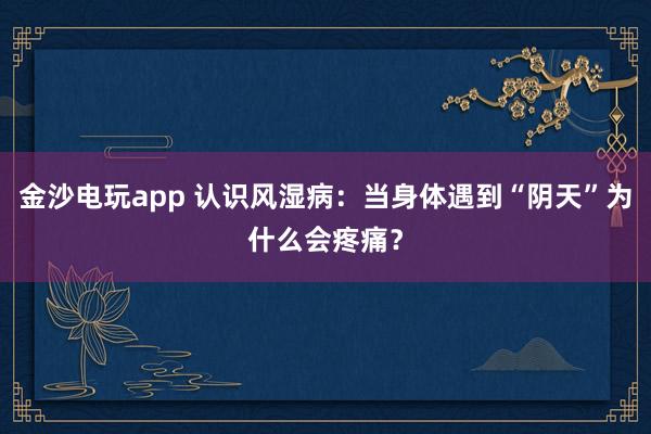 金沙電玩app 認(rèn)識風(fēng)濕病：當(dāng)身體遇到“陰天”為什么會疼痛？