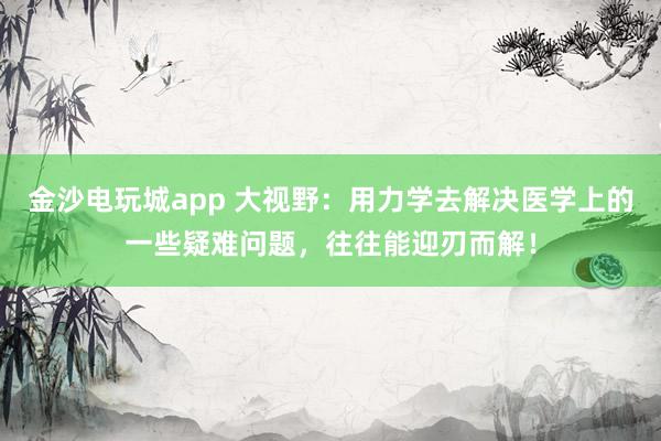 金沙電玩城app 大視野：用力學去解決醫學上的一些疑難問題，往往能迎刃而解！