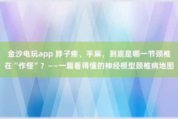 金沙電玩app 脖子疼、手麻，到底是哪一節(jié)頸椎在“作怪”？——一篇看得懂的神經(jīng)根型頸椎病地圖