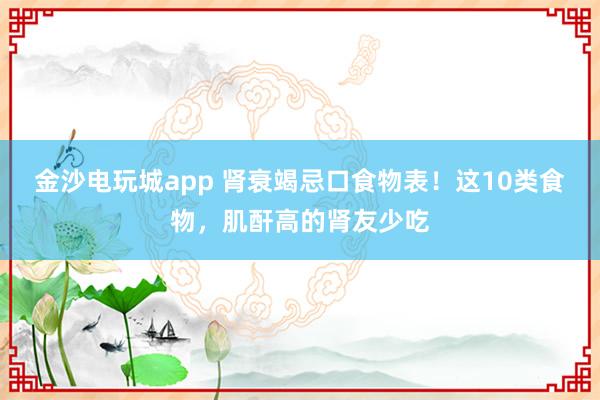 金沙電玩城app 腎衰竭忌口食物表！這10類食物，肌酐高的腎友少吃