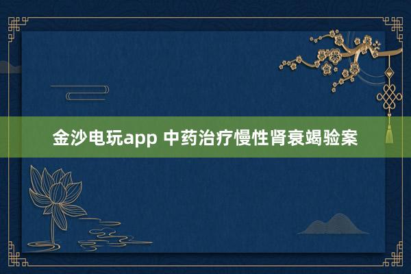 金沙電玩app 中藥治療慢性腎衰竭驗(yàn)案