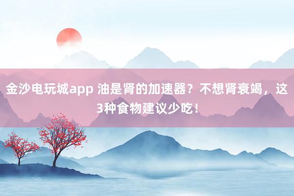 金沙電玩城app 油是腎的加速器？不想腎衰竭，這3種食物建議少吃！
