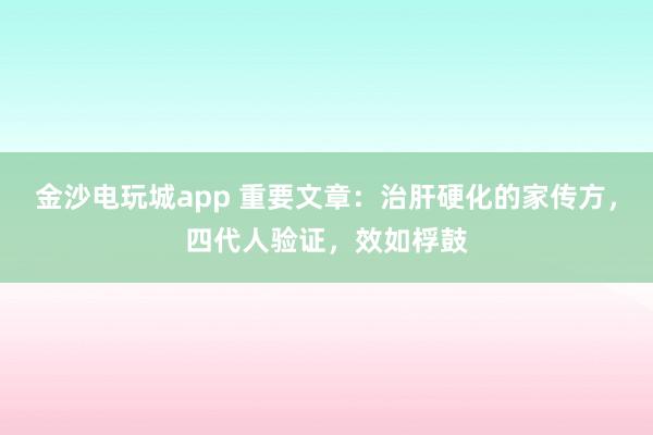 金沙電玩城app 重要文章：治肝硬化的家傳方，四代人驗證，效如桴鼓