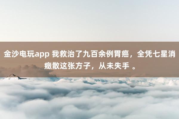 金沙電玩app 我救治了九百余例胃癌，全憑七星消癥散這張方子，從未失手 。