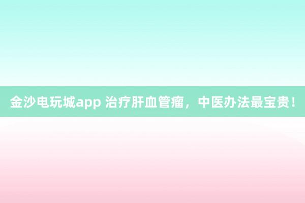 金沙電玩城app 治療肝血管瘤，中醫辦法最寶貴！