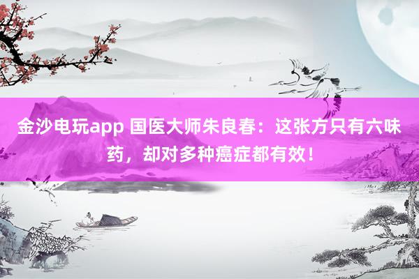 金沙電玩app 國醫(yī)大師朱良春：這張方只有六味藥，卻對多種癌癥都有效！