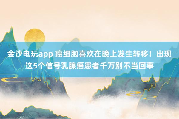 金沙電玩app 癌細(xì)胞喜歡在晚上發(fā)生轉(zhuǎn)移!出現(xiàn)這5個信號乳腺癌患者千萬別不當(dāng)回事