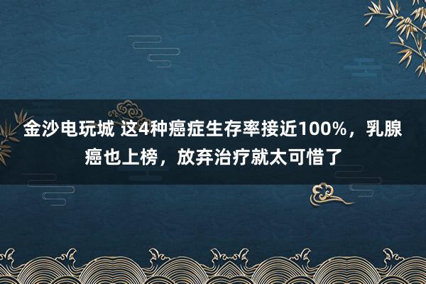 金沙電玩城 這4種癌癥生存率接近100%，乳腺癌也上榜，放棄治療就太可惜了