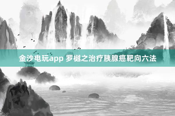 金沙電玩app 羅樾之治療胰腺癌靶向六法