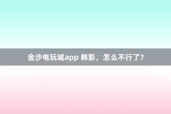 金沙電玩城app 韓影，怎么不行了？