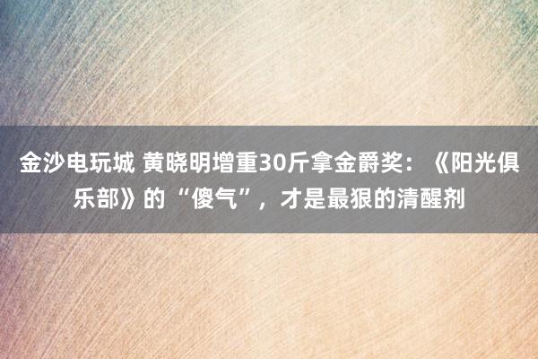 金沙電玩城 黃曉明增重30斤拿金爵獎(jiǎng)：《陽(yáng)光俱樂(lè)部》的 “傻氣”，才是最狠的清醒劑