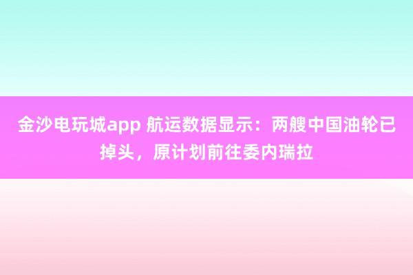 金沙電玩城app 航運(yùn)數(shù)據(jù)顯示:兩艘中國(guó)油輪已掉頭,原計(jì)劃前往委內(nèi)瑞拉