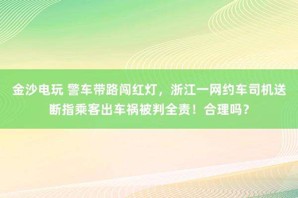 金沙電玩 警車帶路闖紅燈，浙江一網約車司機送斷指乘客出車禍被判全責！合理嗎？