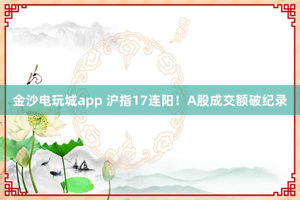 金沙電玩城app 滬指17連陽！A股成交額破紀錄