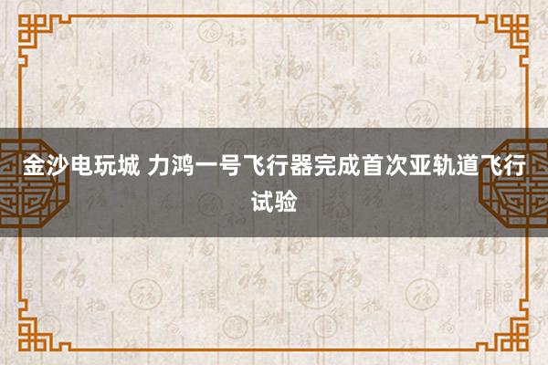金沙電玩城 力鴻一號(hào)飛行器完成首次亞軌道飛行試驗(yàn)