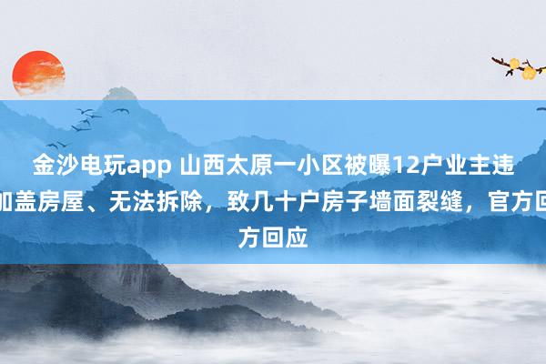 金沙電玩app 山西太原一小區(qū)被曝12戶業(yè)主違規(guī)加蓋房屋、無法拆除，致幾十戶房子墻面裂縫，官方回應(yīng)