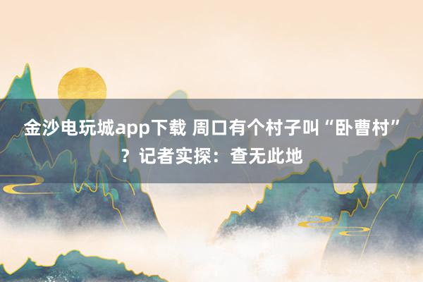 金沙電玩城app下載 周口有個(gè)村子叫“臥曹村”？記者實(shí)探：查無此地