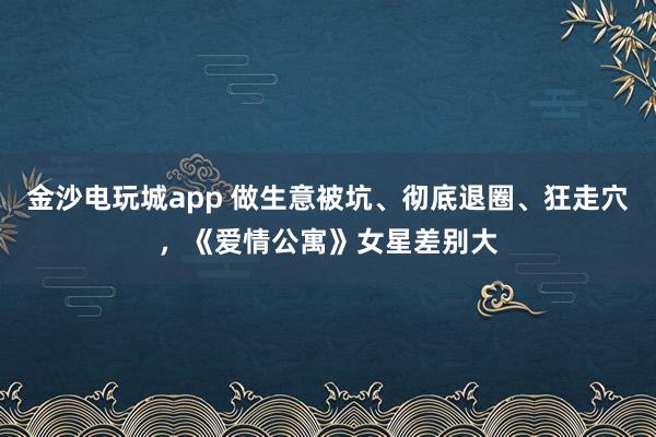 金沙電玩城app 做生意被坑、徹底退圈、狂走穴，《愛情公寓》女星差別大