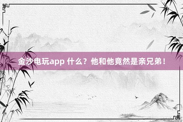 金沙電玩app 什么？他和他竟然是親兄弟！