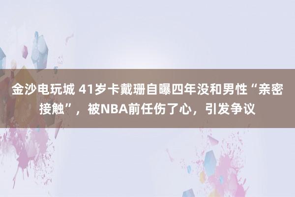 金沙電玩城 41歲卡戴珊自曝四年沒和男性“親密接觸”，被NBA前任傷了心，引發(fā)爭議