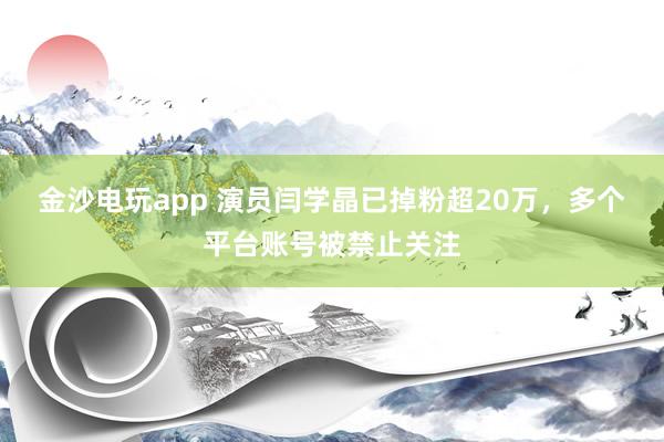 金沙電玩app 演員閆學晶已掉粉超20萬,多個平臺賬號被禁止關注