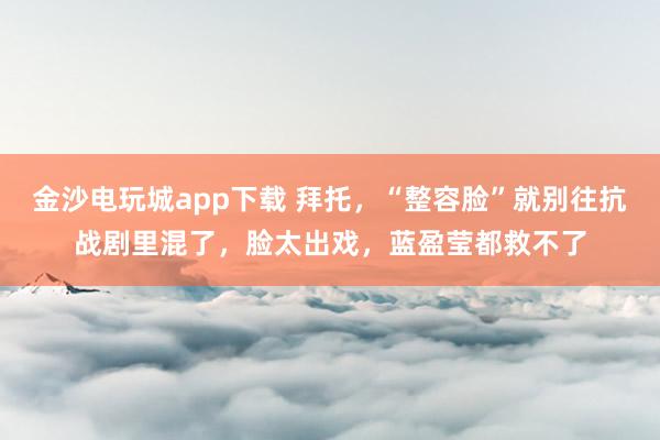 金沙電玩城app下載 拜托,“整容臉”就別往抗戰(zhàn)劇里混了,臉太出戲,藍(lán)盈瑩都救不了