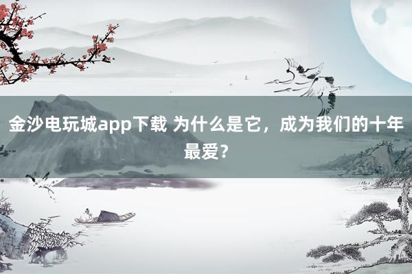 金沙電玩城app下載 為什么是它，成為我們的十年最愛(ài)？