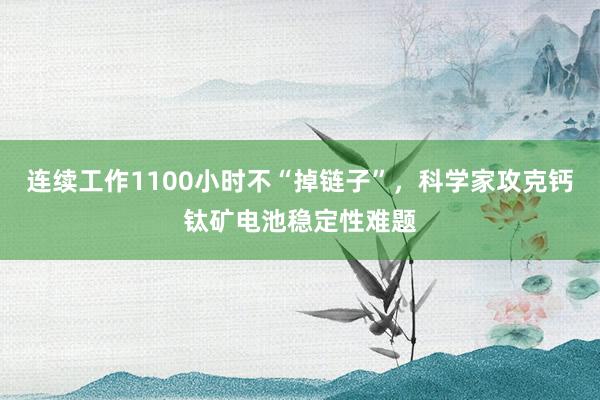 連續(xù)工作1100小時不“掉鏈子”，科學(xué)家攻克鈣鈦礦電池穩(wěn)定性難題