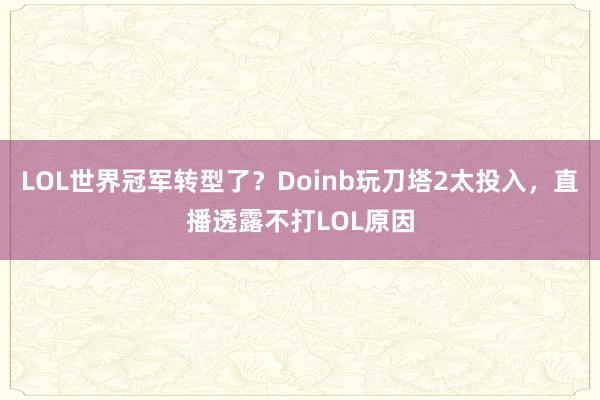 LOL世界冠軍轉型了？Doinb玩刀塔2太投入，直播透露不打LOL原因