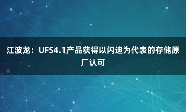 江波龍：UFS4.1產品獲得以閃迪為代表的存儲原廠認可