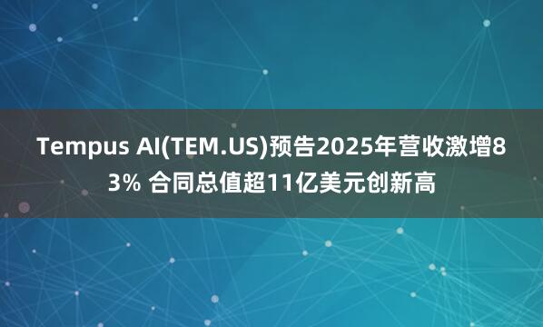 Tempus AI(TEM.US)預告2025年營收激增83% 合同總值超11億美元創新高