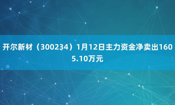 開爾新材（300234）1月12日主力資金凈賣出1605.10萬元
