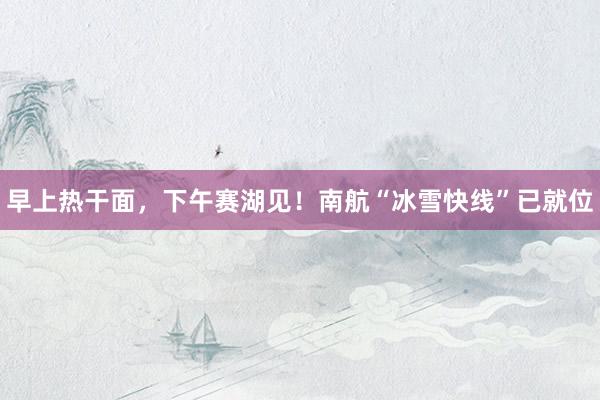 早上熱干面，下午賽湖見(jiàn)！南航“冰雪快線”已就位
