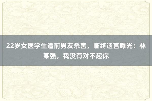 22歲女醫學生遭前男友殺害，臨終遺言曝光：林某強，我沒有對不起你