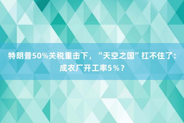 特朗普50%關(guān)稅重?fù)粝拢疤炜罩畤?guó)”扛不住了：成衣廠開(kāi)工率5％？