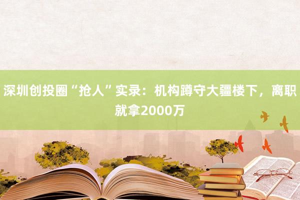 深圳創(chuàng)投圈“搶人”實錄：機構(gòu)蹲守大疆樓下，離職就拿2000萬