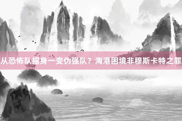 從恐怖隊搖身一變偽強(qiáng)隊？海港困境非穆斯卡特之罪