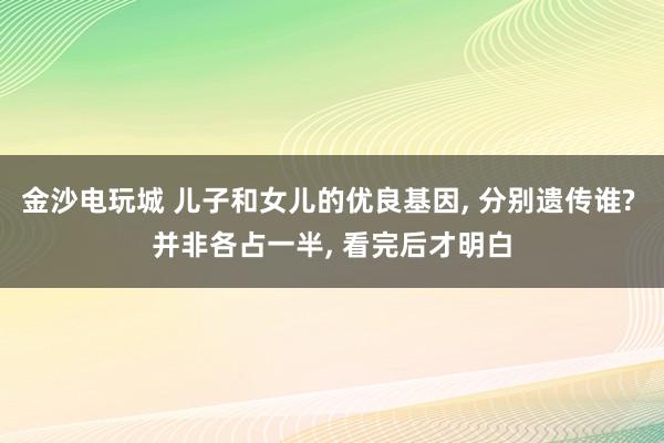 金沙電玩城 兒子和女兒的優良基因， 分別遺傳誰? 并非各占一半， 看完后才明白