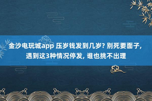 金沙電玩城app 壓歲錢發到幾歲? 別死要面子， 遇到這3種情況停發， 誰也挑不出理