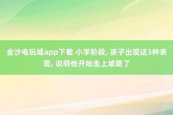 金沙電玩城app下載 小學階段， 孩子出現這3種表現， 說明他開始走上坡路了