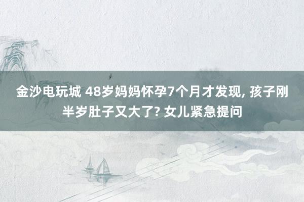 金沙電玩城 48歲媽媽懷孕7個月才發現, 孩子剛半歲肚子又大了? 女兒緊急提問
