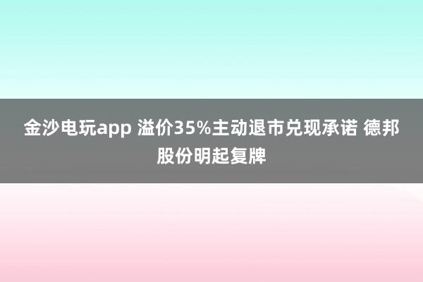 金沙電玩app 溢價(jià)35%主動退市兌現(xiàn)承諾 德邦股份明起復(fù)牌
