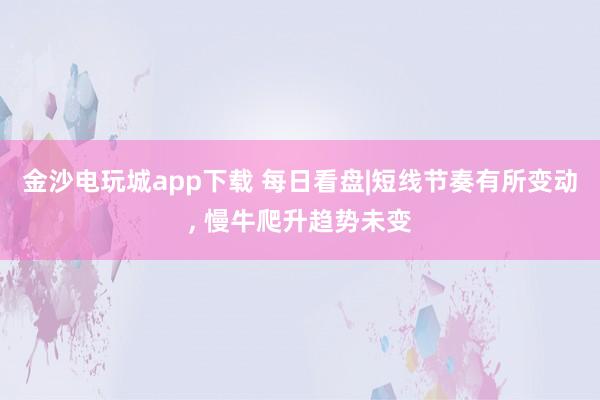 金沙電玩城app下載 每日看盤|短線節(jié)奏有所變動(dòng), 慢牛爬升趨勢未變