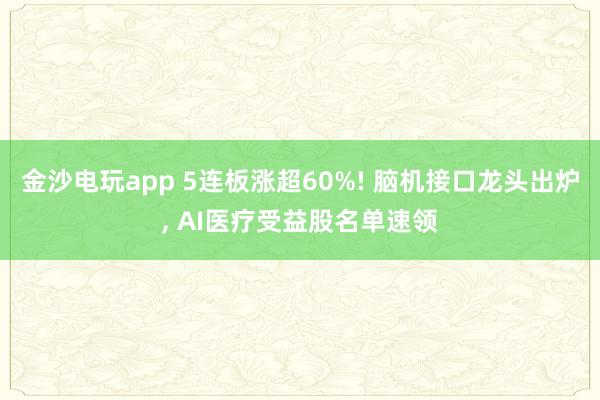 金沙電玩app 5連板漲超60%! 腦機(jī)接口龍頭出爐, AI醫(yī)療受益股名單速領(lǐng)