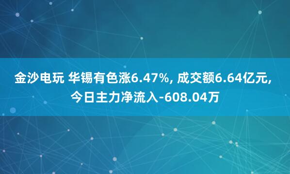 金沙電玩 華錫有色漲6.47%， 成交額6.64億元， 今日主力凈流入-608.04萬