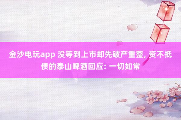 金沙電玩app 沒等到上市卻先破產(chǎn)重整, 資不抵債的泰山啤酒回應(yīng): 一切如常